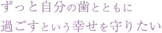 ずっと自分の歯とともに 過ごすという幸せを守りたい